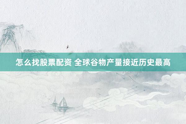 怎么找股票配资 全球谷物产量接近历史最高