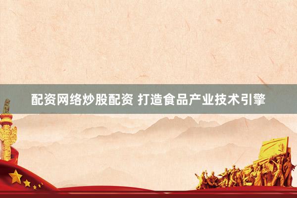 配资网络炒股配资 打造食品产业技术引擎