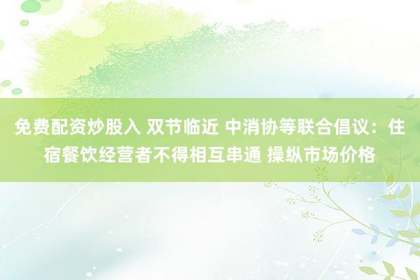 免费配资炒股入 双节临近 中消协等联合倡议：住宿餐饮经营者不得相互串通 操纵市场价格