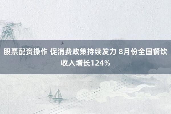 股票配资操作 促消费政策持续发力 8月份全国餐饮收入增长124%