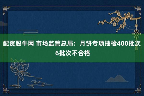 配资股牛网 市场监管总局：月饼专项抽检400批次 6批次不合格