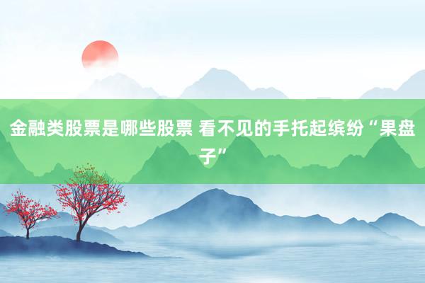 金融类股票是哪些股票 看不见的手托起缤纷“果盘子”
