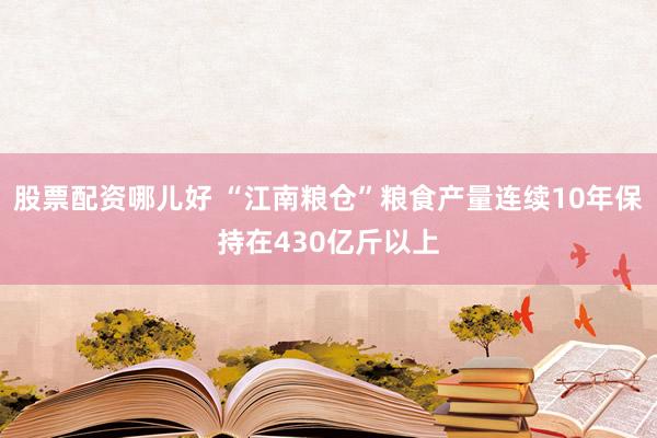 股票配资哪儿好 “江南粮仓”粮食产量连续10年保持在430亿斤以上