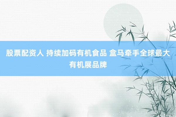 股票配资人 持续加码有机食品 盒马牵手全球最大有机展品牌