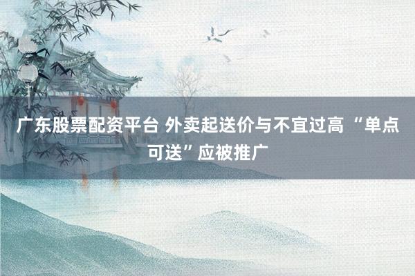 广东股票配资平台 外卖起送价与不宜过高 “单点可送”应被推广