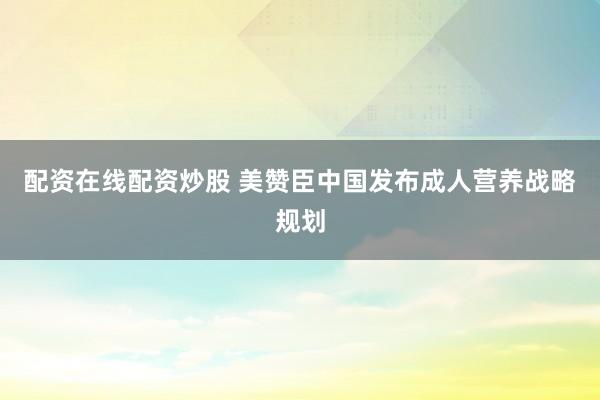 配资在线配资炒股 美赞臣中国发布成人营养战略规划