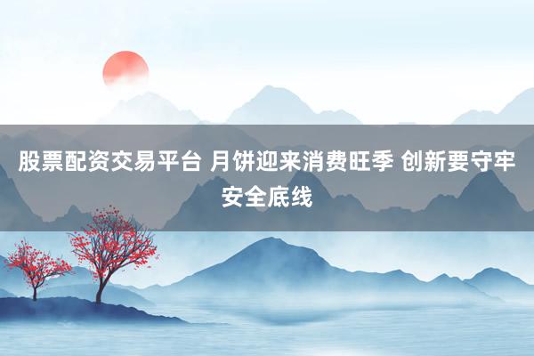 股票配资交易平台 月饼迎来消费旺季 创新要守牢安全底线