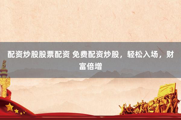 配资炒股股票配资 免费配资炒股，轻松入场，财富倍增