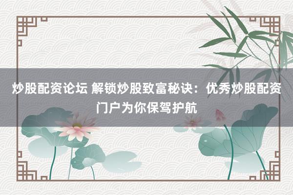 炒股配资论坛 解锁炒股致富秘诀：优秀炒股配资门户为你保驾护航