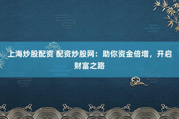 上海炒股配资 配资炒股网：助你资金倍增，开启财富之路