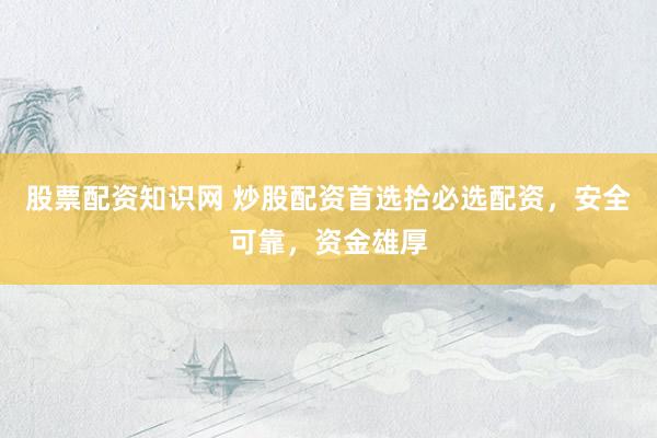 股票配资知识网 炒股配资首选拾必选配资，安全可靠，资金雄厚