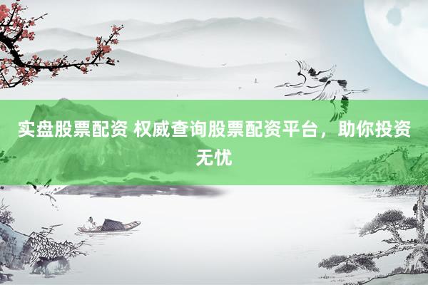 实盘股票配资 权威查询股票配资平台，助你投资无忧
