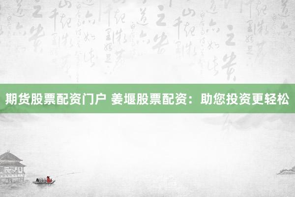 期货股票配资门户 姜堰股票配资：助您投资更轻松