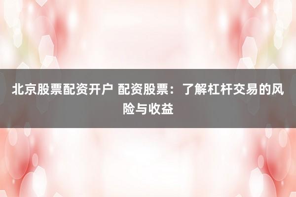 北京股票配资开户 配资股票：了解杠杆交易的风险与收益