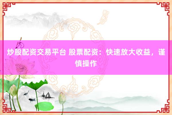 炒股配资交易平台 股票配资：快速放大收益，谨慎操作