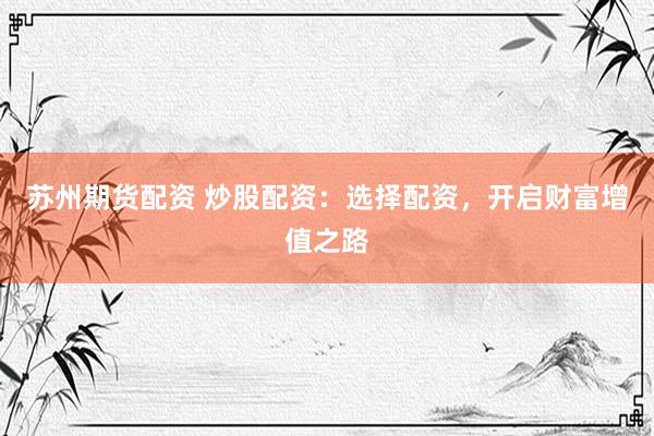 苏州期货配资 炒股配资：选择配资，开启财富增值之路