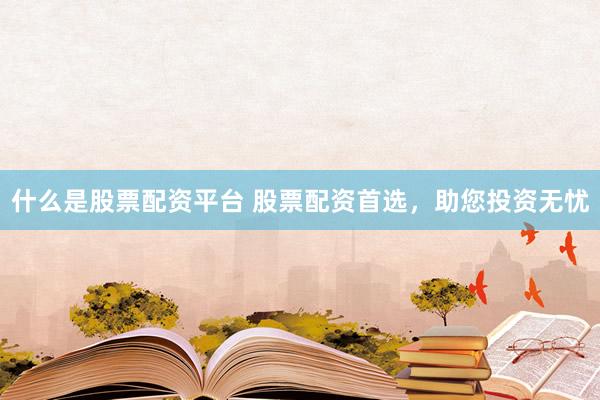 什么是股票配资平台 股票配资首选，助您投资无忧