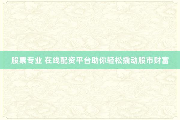 股票专业 在线配资平台助你轻松撬动股市财富