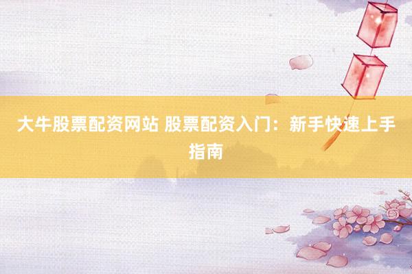 大牛股票配资网站 股票配资入门：新手快速上手指南