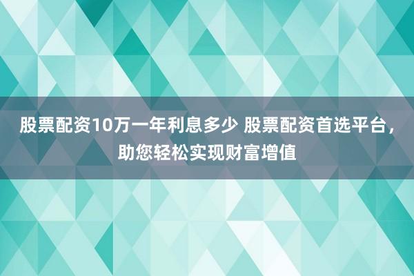 股票配资10万一年利息多少 股票配资首选平台，助您轻松实现财富增值