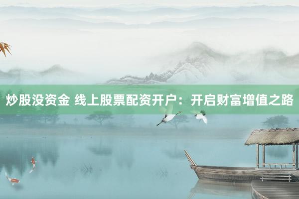 炒股没资金 线上股票配资开户：开启财富增值之路