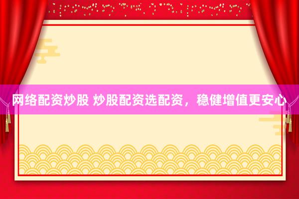 网络配资炒股 炒股配资选配资，稳健增值更安心