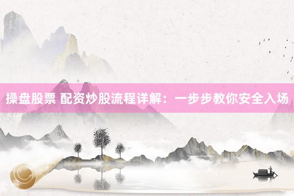 操盘股票 配资炒股流程详解：一步步教你安全入场