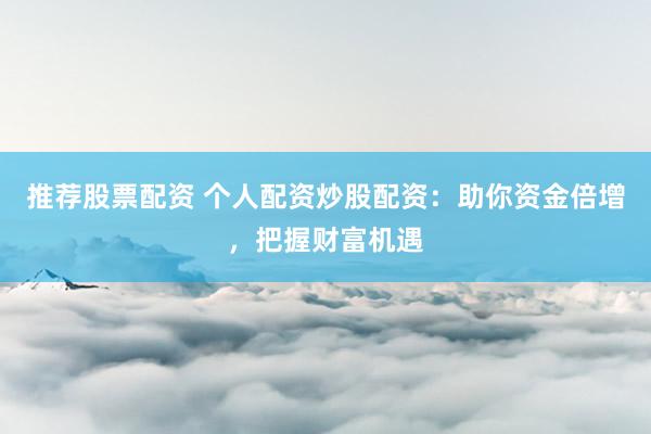 推荐股票配资 个人配资炒股配资：助你资金倍增，把握财富机遇