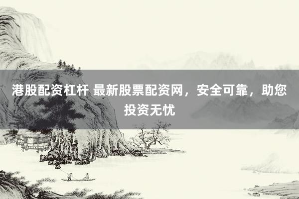 港股配资杠杆 最新股票配资网，安全可靠，助您投资无忧