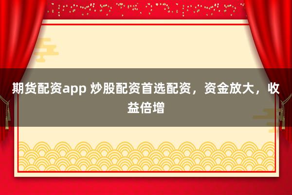 期货配资app 炒股配资首选配资，资金放大，收益倍增
