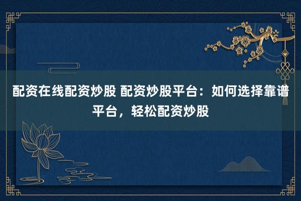 配资在线配资炒股 配资炒股平台：如何选择靠谱平台，轻松配资炒股
