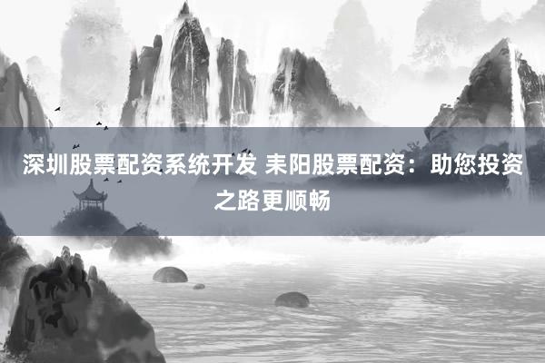 深圳股票配资系统开发 耒阳股票配资：助您投资之路更顺畅