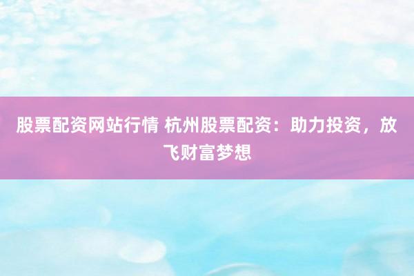 股票配资网站行情 杭州股票配资：助力投资，放飞财富梦想