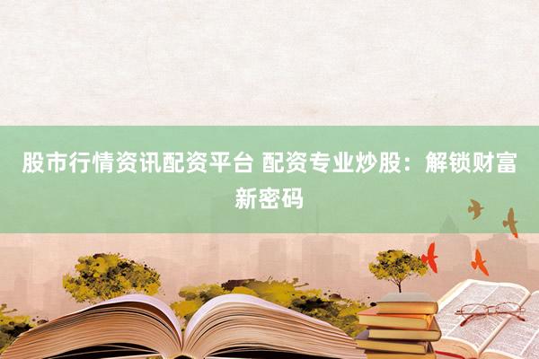 股市行情资讯配资平台 配资专业炒股：解锁财富新密码