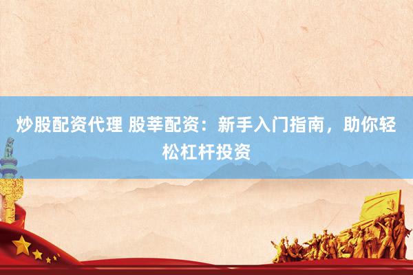 炒股配资代理 股莘配资：新手入门指南，助你轻松杠杆投资