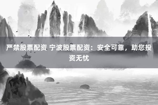 严禁股票配资 宁波股票配资：安全可靠，助您投资无忧