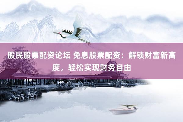 股民股票配资论坛 免息股票配资：解锁财富新高度，轻松实现财务自由