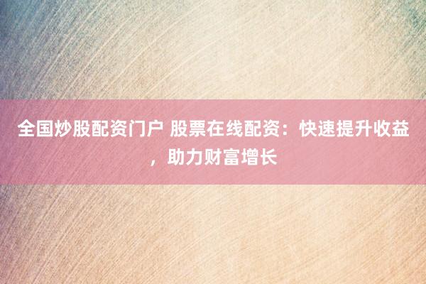 全国炒股配资门户 股票在线配资：快速提升收益，助力财富增长
