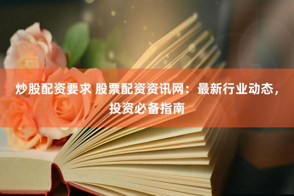 炒股配资要求 股票配资资讯网：最新行业动态，投资必备指南