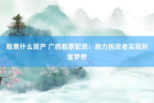 股票什么资产 广西股票配资：助力投资者实现财富梦想