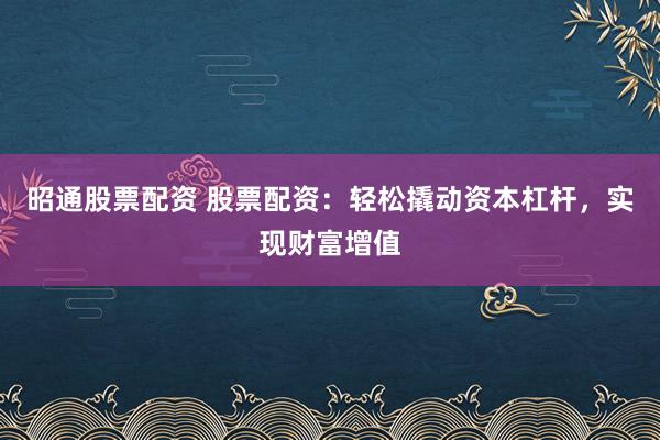 昭通股票配资 股票配资：轻松撬动资本杠杆，实现财富增值