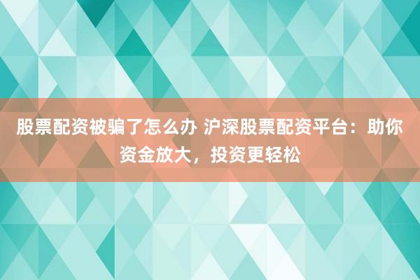股票配资被骗了怎么办 沪深股票配资平台：助你资金放大，投资更轻松