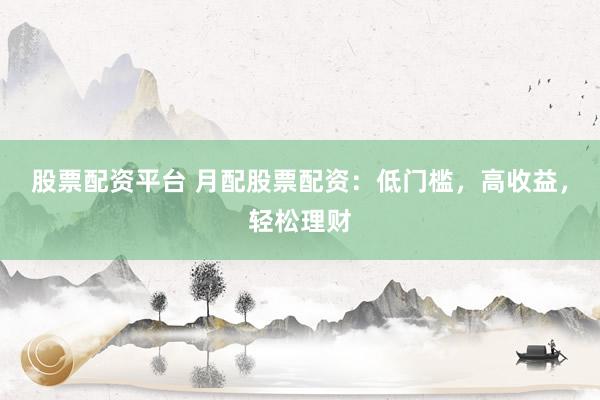 股票配资平台 月配股票配资：低门槛，高收益，轻松理财