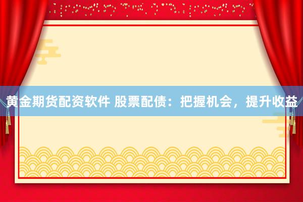 黄金期货配资软件 股票配债：把握机会，提升收益