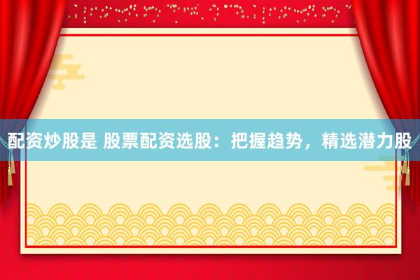 配资炒股是 股票配资选股：把握趋势，精选潜力股