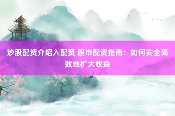 炒股配资介绍入配资 股市配资指南：如何安全高效地扩大收益