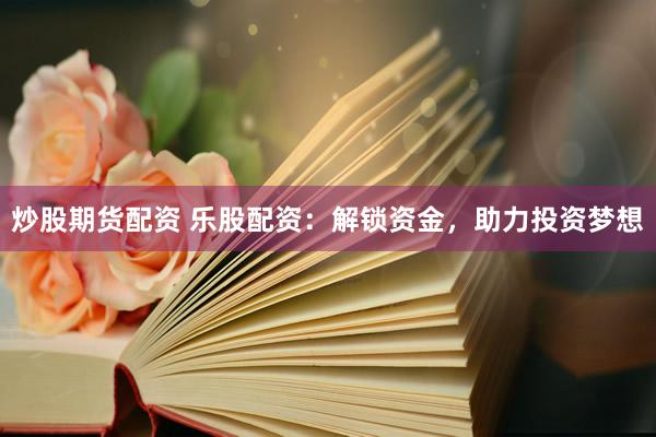 炒股期货配资 乐股配资：解锁资金，助力投资梦想