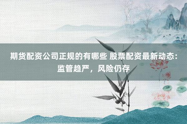 期货配资公司正规的有哪些 股票配资最新动态：监管趋严，风险仍存