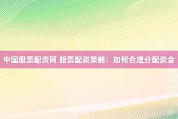 中国股票配资网 股票配资策略：如何合理分配资金