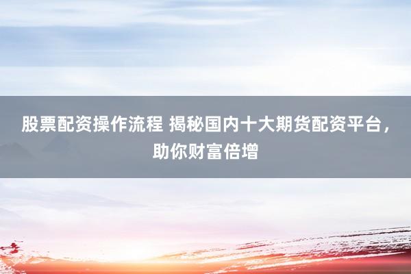 股票配资操作流程 揭秘国内十大期货配资平台，助你财富倍增
